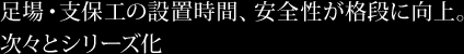 足場・支保工の設置時間、安全性が格段に向上。次々とシリーズ化